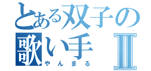 とある双子の歌い手Ⅱ（やんまる）