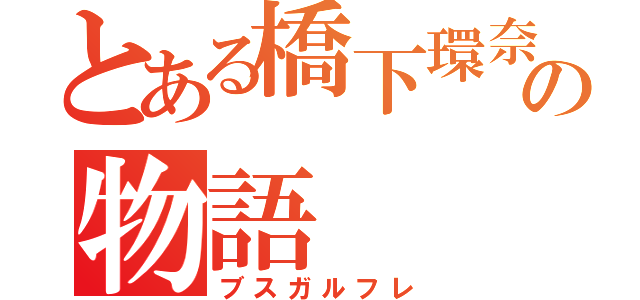 とある橋下環奈の物語（ブスガルフレ）