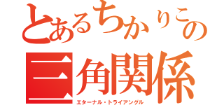 とあるちかりこの三角関係（エターナル・トライアングル）