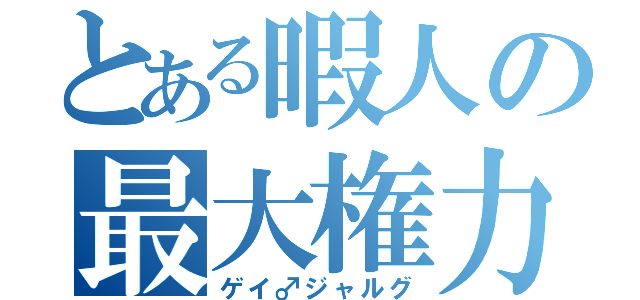 とある暇人の最大権力（ゲイ♂ジャルグ）