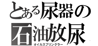 とある尿器の石油放尿（オイルスプリンクラー）