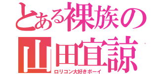 とある裸族の山田宜諒（ロリコン大好きボーイ）