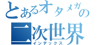 とあるオタメガの二次世界（インデックス）