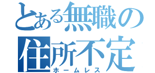 とある無職の住所不定（ホームレス）