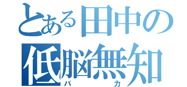 とある田中の低脳無知（バカ）