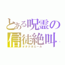 とある呪霊の信徒絶叫（オタクホエール）