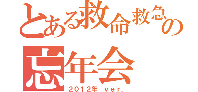 とある救命救急センターの忘年会（２０１２年 ｖｅｒ．）