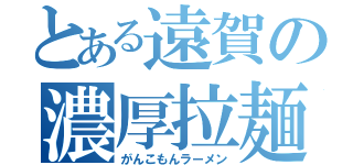 とある遠賀の濃厚拉麺（がんこもんラーメン）