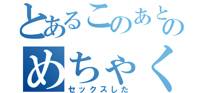 とあるこのあとのめちゃくちゃ（セックスした）