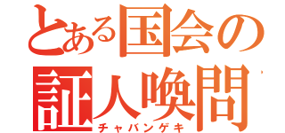 とある国会の証人喚問（チャバンゲキ）