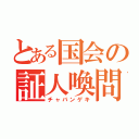 とある国会の証人喚問（チャバンゲキ）