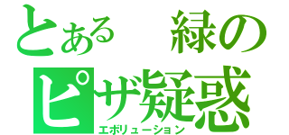 とある　緑のピザ疑惑（エボリューション）