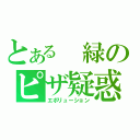 とある　緑のピザ疑惑（エボリューション）