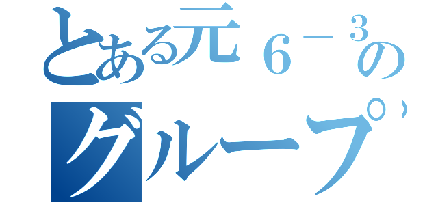 とある元６－３のグループ（）