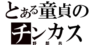 とある童貞のチンカス（野郎共）