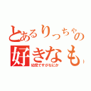 とあるりっちゃんの好きなもの（幼児ですがなにか）