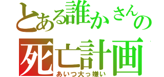 とある誰かさんの死亡計画（あいつ大っ嫌い）