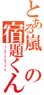 とある嵐の宿題くん（ゴールデンでレギュラーに…）