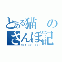 とある猫のさんぽ記録（Ｃａｔ ｃａｔ ｃａｔ）