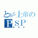 とある上帝のＰＳＰ（使用者）