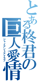 とある柊君の巨人愛情（ジャイアントアイラブ）