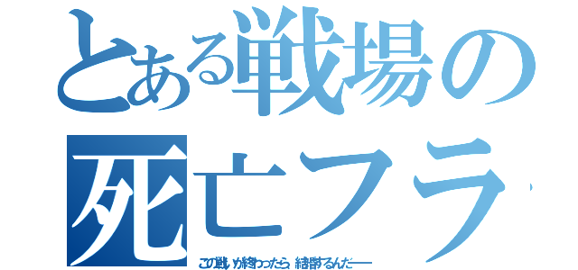 とある戦場の死亡フラグ（この戦いが終わったら、結婚するんだ――）