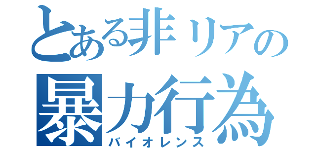 とある非リアの暴力行為（バイオレンス）