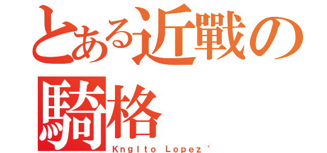 とある近戰の騎格（Ｋｎｇｌｔｏ Ｌｏｐｅｚ〝）