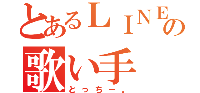 とあるＬＩＮＥの歌い手（とっちー。）