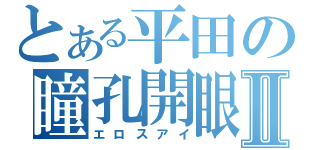 とある平田の瞳孔開眼Ⅱ（エロスアイ）