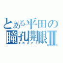 とある平田の瞳孔開眼Ⅱ（エロスアイ）