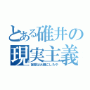 とある碓井の現実主義（妄想は大概にしろや）