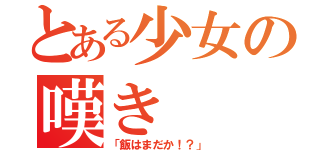 とある少女の嘆き（「飯はまだか！？」）