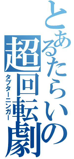 とあるたらいの超回転劇（タブターニンガー）