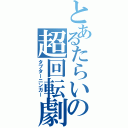 とあるたらいの超回転劇（タブターニンガー）