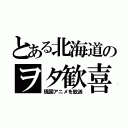 とある北海道のヲタ歓喜（現国アニメを放送）