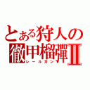 とある狩人の徹甲榴彈Ⅱ（レールガン）