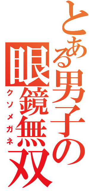 とある男子の眼鏡無双（クソメガネ）