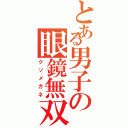 とある男子の眼鏡無双（クソメガネ）