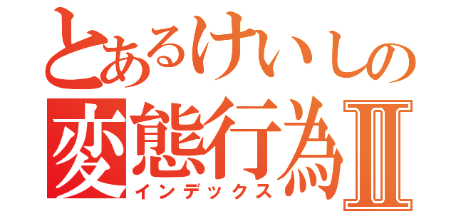 とあるけいしの変態行為Ⅱ（インデックス）