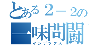 とある２－２の一味問闘（インデックス）