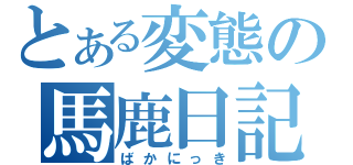 とある変態の馬鹿日記（ばかにっき）