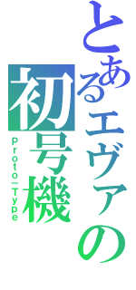 とあるエヴァの初号機（Ｐｒｏｔｏ－Ｔｙｐｅ）