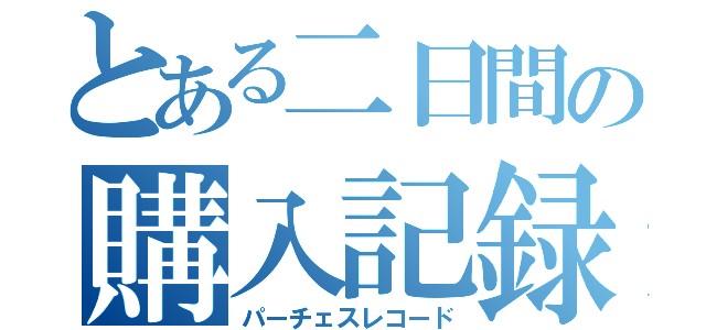 とある二日間の購入記録（パーチェスレコード）