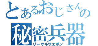 とあるおじさんの秘密兵器（リーサルウエポン）