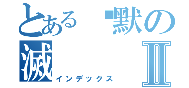 とある沉默の滅Ⅱ（インデックス）