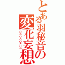 とある羽秘音の変化妄想（ハスハスハスハス）