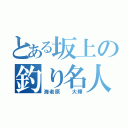 とある坂上の釣り名人（海老原  大輝）