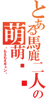 とある馬鹿二人の萌萌쿤♡（♡もえもえキュン♡）