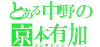 とある中野の京本有加（フシギチャン）